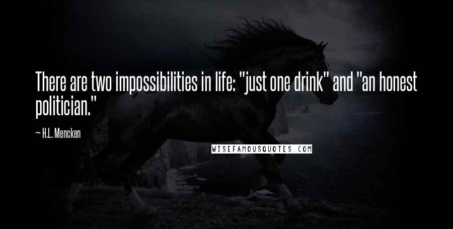 H.L. Mencken Quotes: There are two impossibilities in life: "just one drink" and "an honest politician."