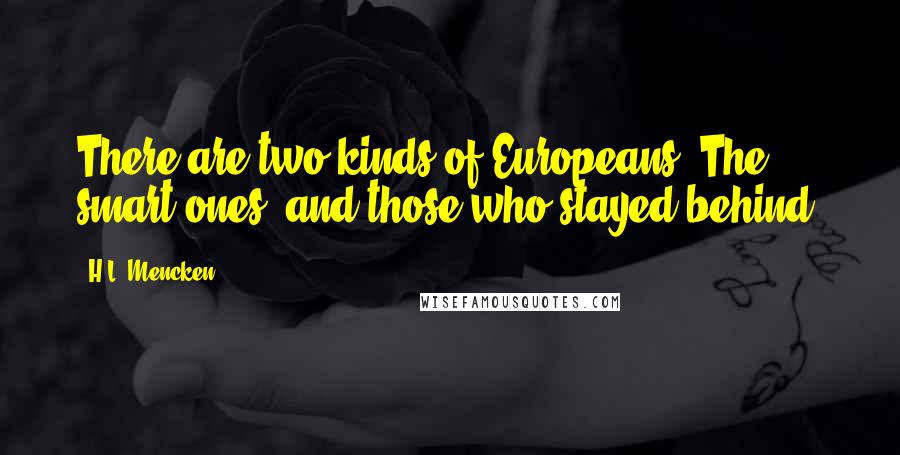 H.L. Mencken Quotes: There are two kinds of Europeans: The smart ones, and those who stayed behind.