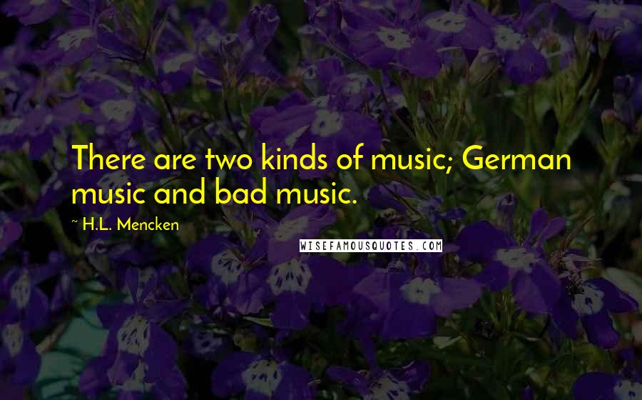 H.L. Mencken Quotes: There are two kinds of music; German music and bad music.