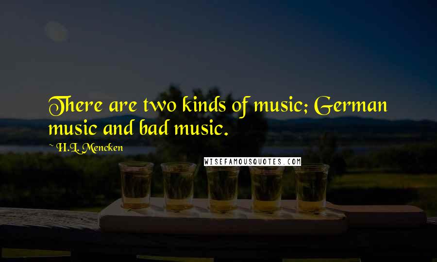 H.L. Mencken Quotes: There are two kinds of music; German music and bad music.