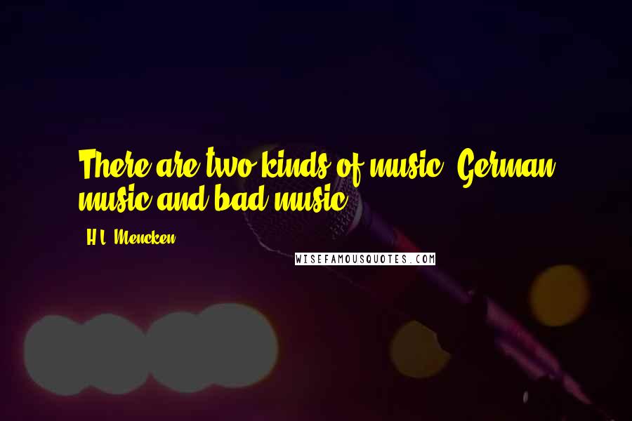 H.L. Mencken Quotes: There are two kinds of music; German music and bad music.