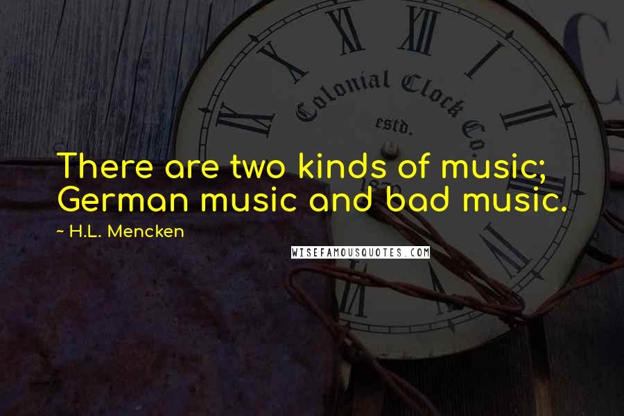 H.L. Mencken Quotes: There are two kinds of music; German music and bad music.