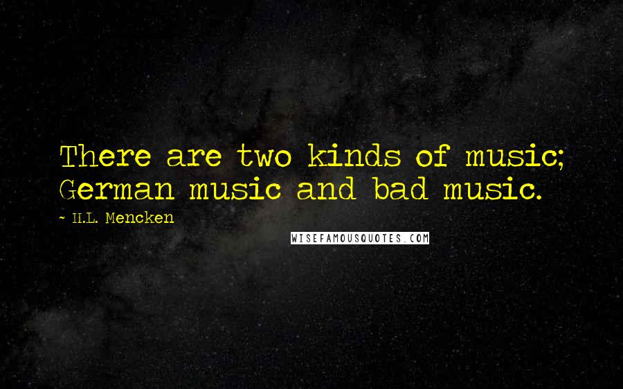 H.L. Mencken Quotes: There are two kinds of music; German music and bad music.