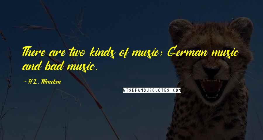 H.L. Mencken Quotes: There are two kinds of music; German music and bad music.