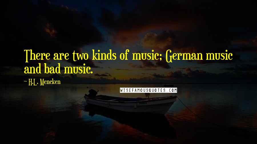 H.L. Mencken Quotes: There are two kinds of music; German music and bad music.