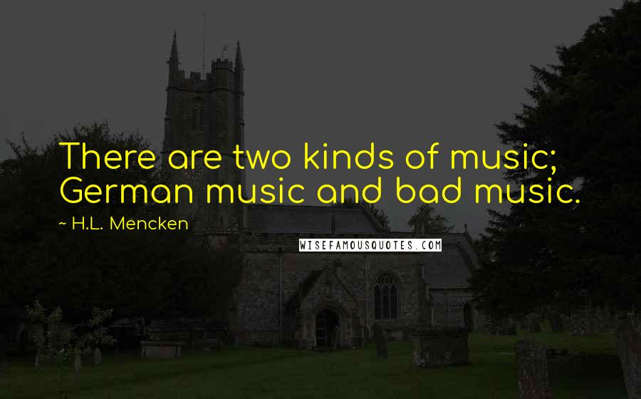 H.L. Mencken Quotes: There are two kinds of music; German music and bad music.