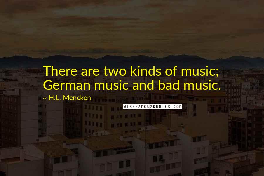 H.L. Mencken Quotes: There are two kinds of music; German music and bad music.