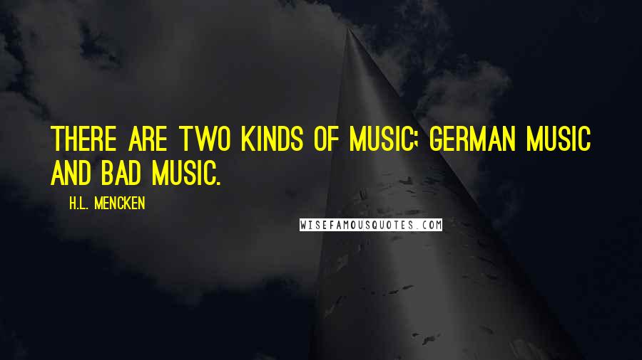 H.L. Mencken Quotes: There are two kinds of music; German music and bad music.