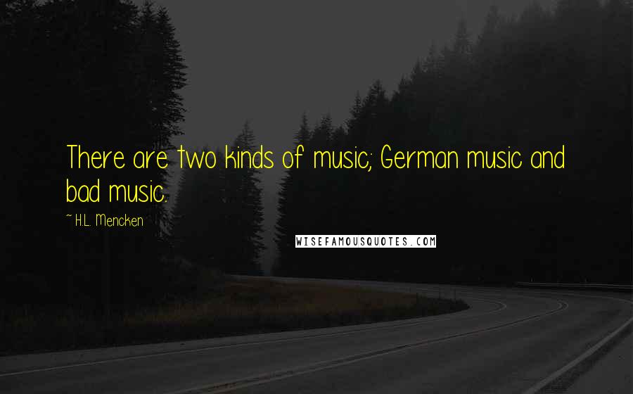 H.L. Mencken Quotes: There are two kinds of music; German music and bad music.