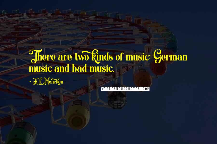 H.L. Mencken Quotes: There are two kinds of music; German music and bad music.