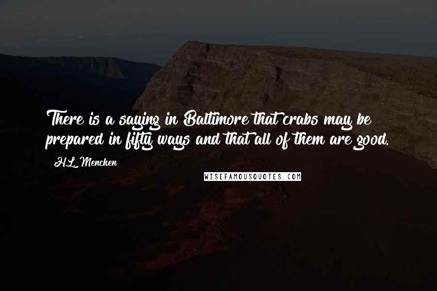 H.L. Mencken Quotes: There is a saying in Baltimore that crabs may be prepared in fifty ways and that all of them are good.