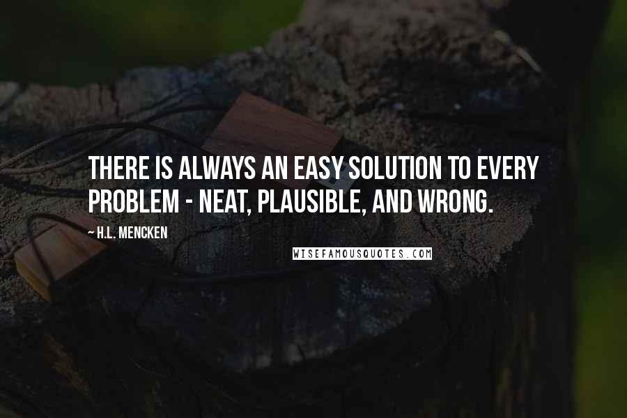 H.L. Mencken Quotes: There is always an easy solution to every problem - neat, plausible, and wrong.