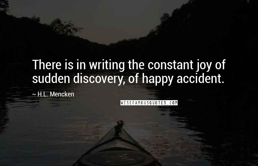 H.L. Mencken Quotes: There is in writing the constant joy of sudden discovery, of happy accident.