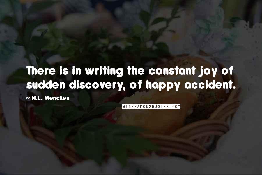 H.L. Mencken Quotes: There is in writing the constant joy of sudden discovery, of happy accident.