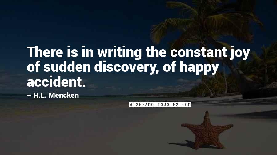 H.L. Mencken Quotes: There is in writing the constant joy of sudden discovery, of happy accident.