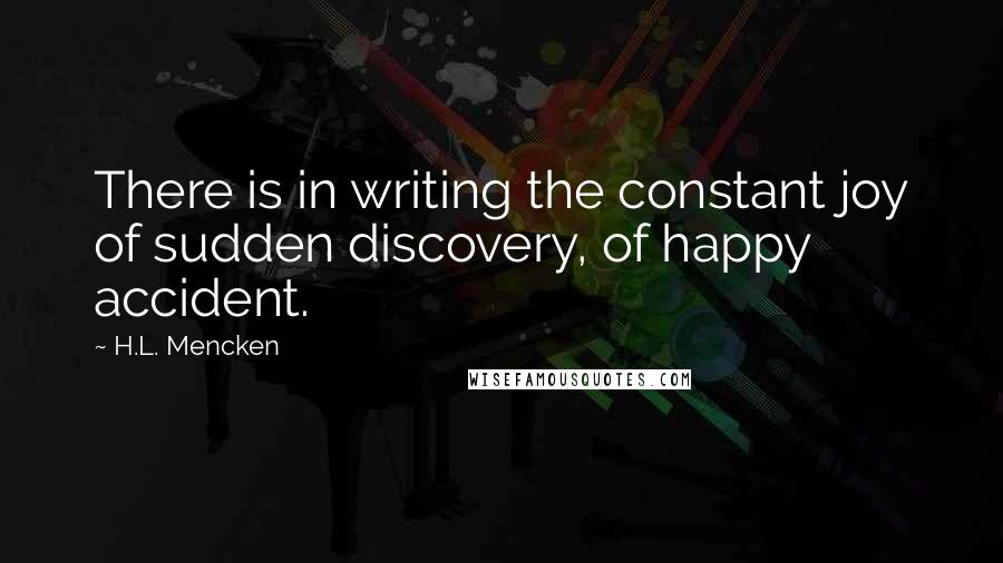 H.L. Mencken Quotes: There is in writing the constant joy of sudden discovery, of happy accident.