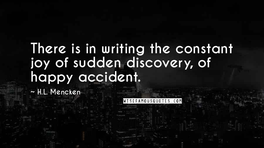 H.L. Mencken Quotes: There is in writing the constant joy of sudden discovery, of happy accident.