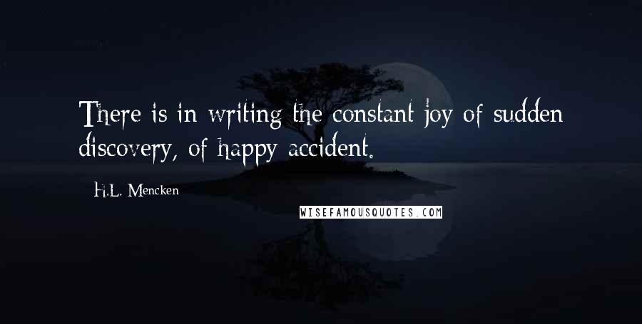 H.L. Mencken Quotes: There is in writing the constant joy of sudden discovery, of happy accident.