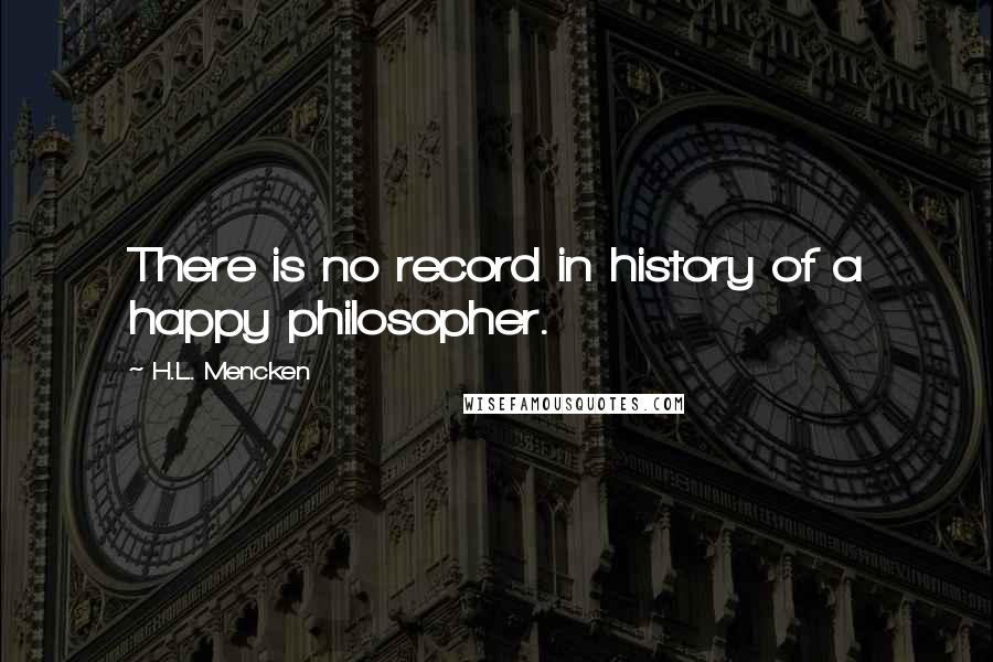 H.L. Mencken Quotes: There is no record in history of a happy philosopher.