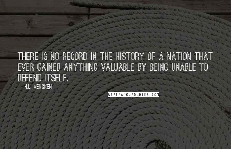 H.L. Mencken Quotes: There is no record in the history of a nation that ever gained anything valuable by being unable to defend itself.