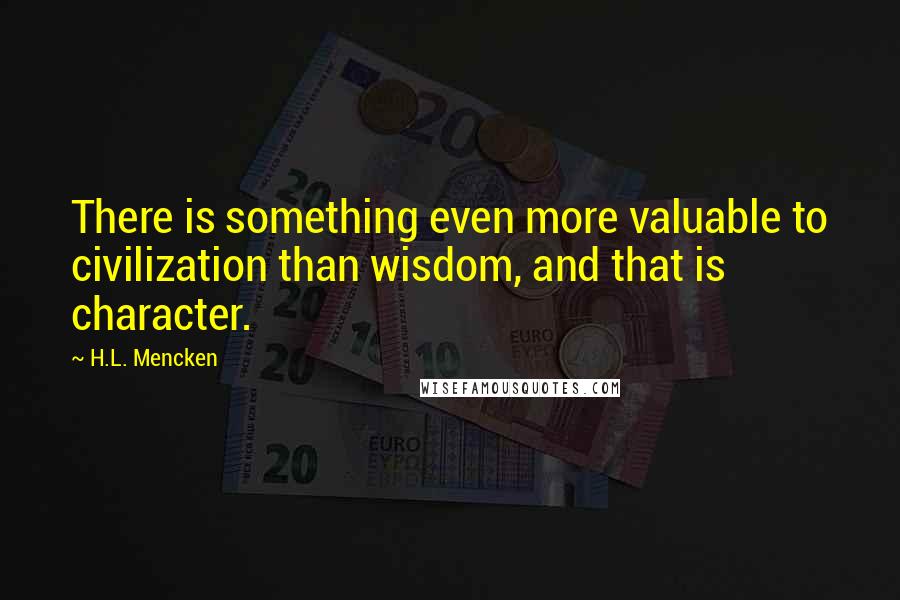 H.L. Mencken Quotes: There is something even more valuable to civilization than wisdom, and that is character.