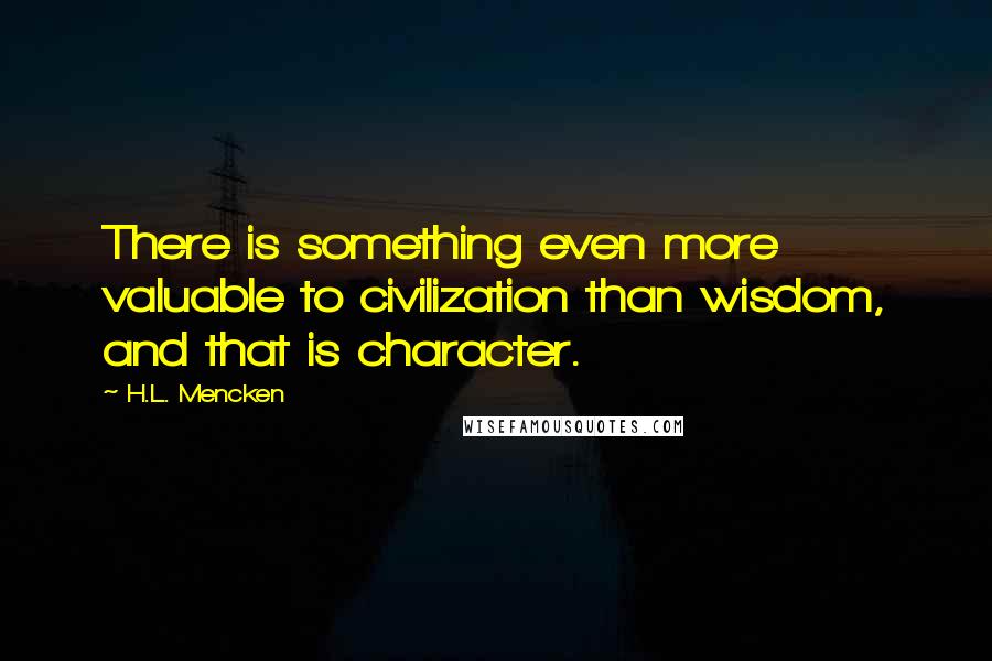 H.L. Mencken Quotes: There is something even more valuable to civilization than wisdom, and that is character.