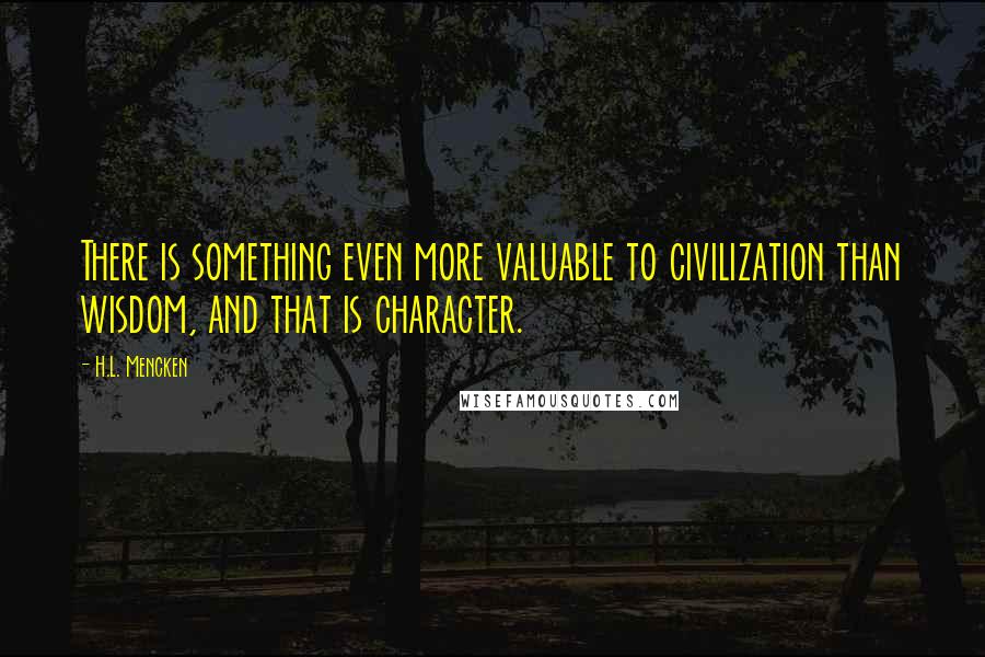 H.L. Mencken Quotes: There is something even more valuable to civilization than wisdom, and that is character.