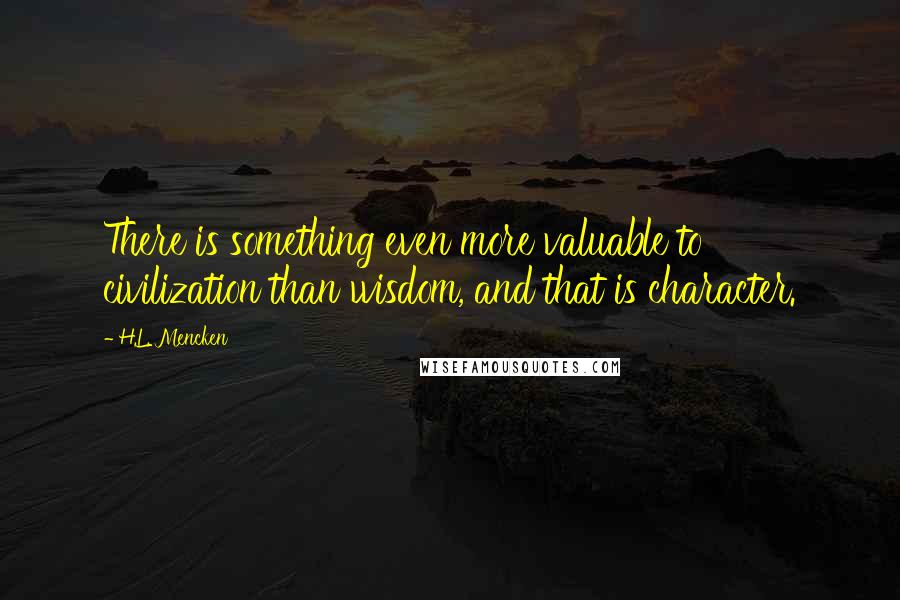 H.L. Mencken Quotes: There is something even more valuable to civilization than wisdom, and that is character.