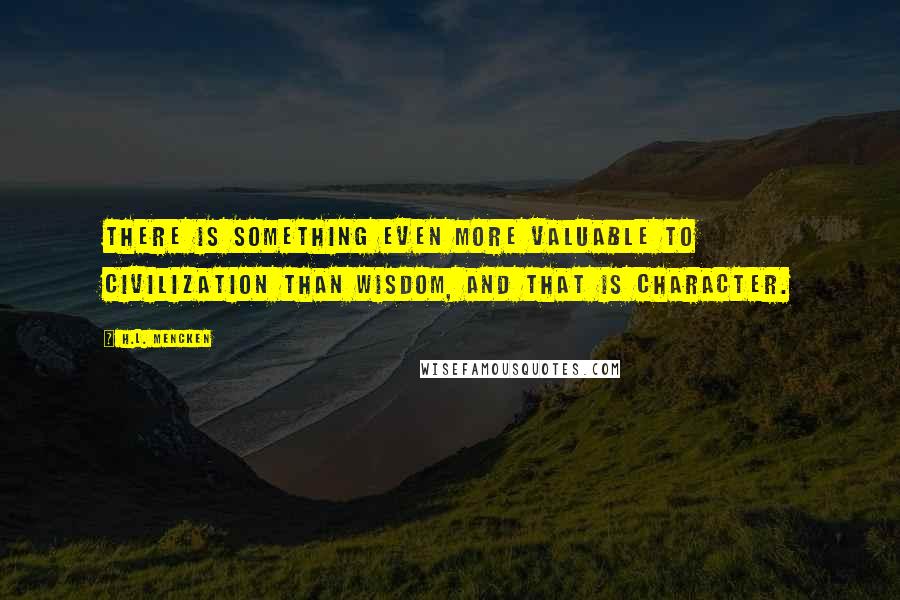 H.L. Mencken Quotes: There is something even more valuable to civilization than wisdom, and that is character.