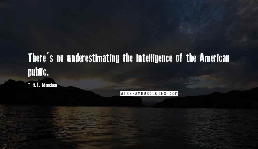 H.L. Mencken Quotes: There's no underestimating the intelligence of the American public.