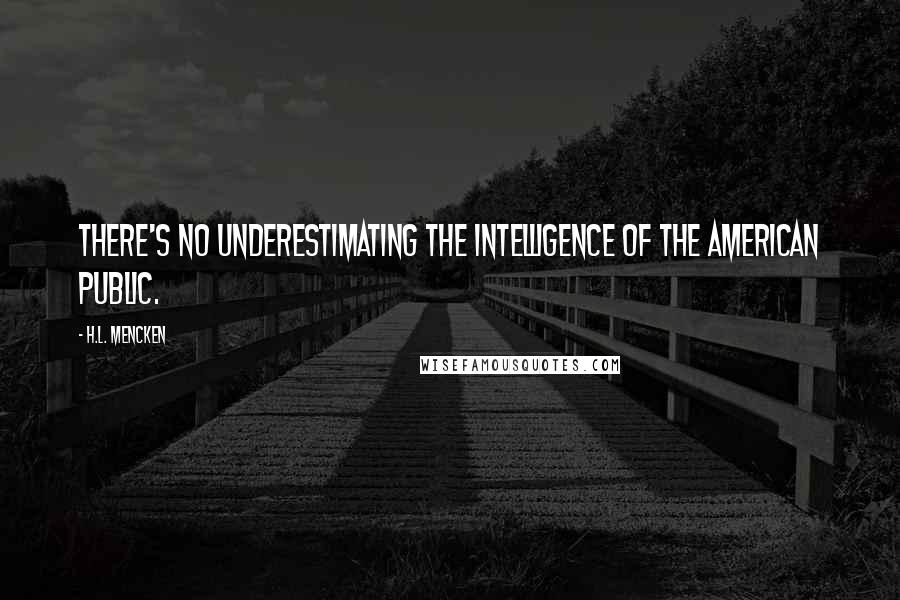 H.L. Mencken Quotes: There's no underestimating the intelligence of the American public.