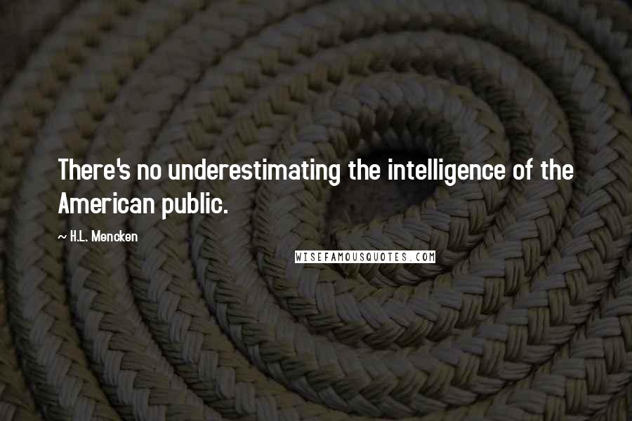 H.L. Mencken Quotes: There's no underestimating the intelligence of the American public.