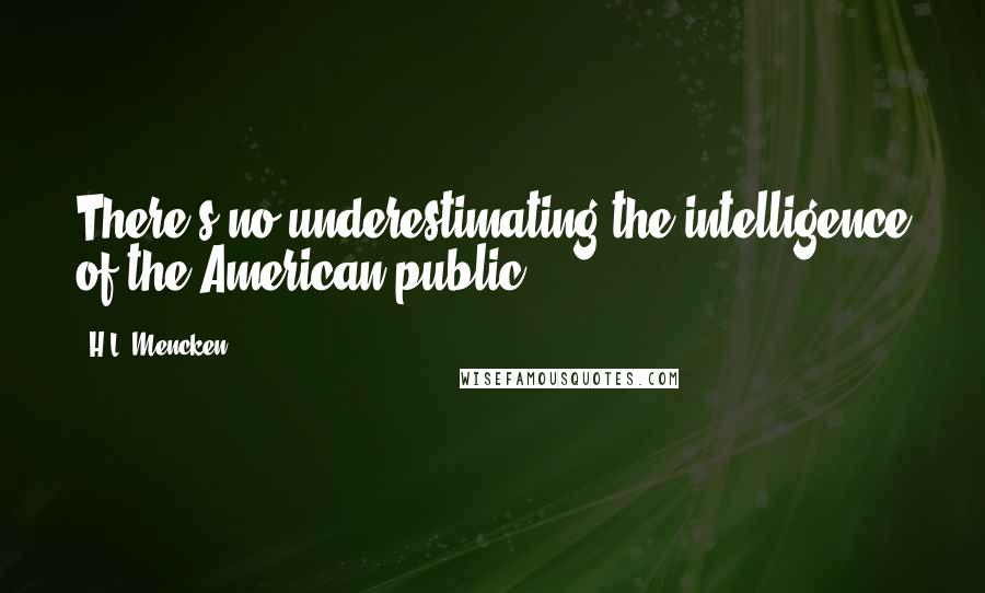 H.L. Mencken Quotes: There's no underestimating the intelligence of the American public.