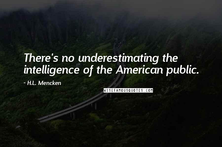 H.L. Mencken Quotes: There's no underestimating the intelligence of the American public.