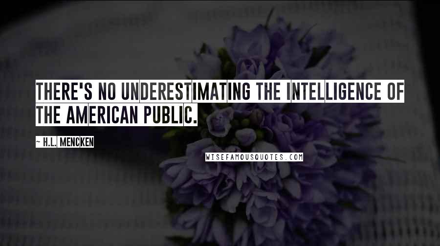 H.L. Mencken Quotes: There's no underestimating the intelligence of the American public.