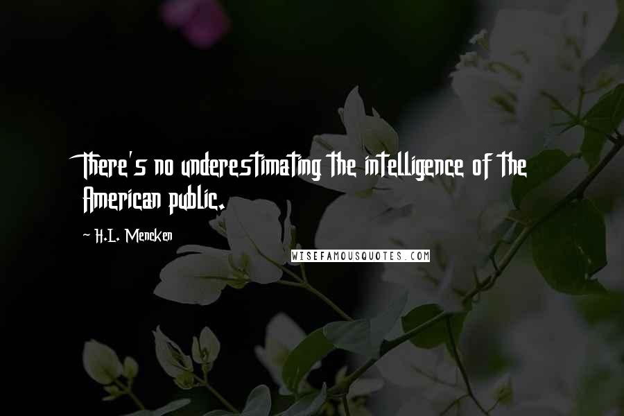 H.L. Mencken Quotes: There's no underestimating the intelligence of the American public.