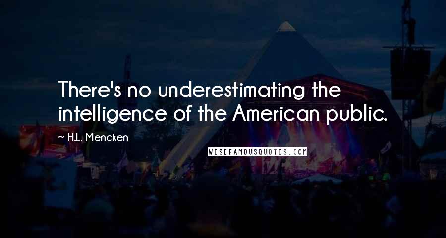 H.L. Mencken Quotes: There's no underestimating the intelligence of the American public.