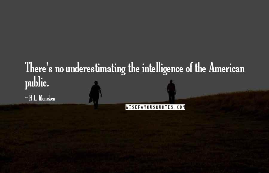 H.L. Mencken Quotes: There's no underestimating the intelligence of the American public.