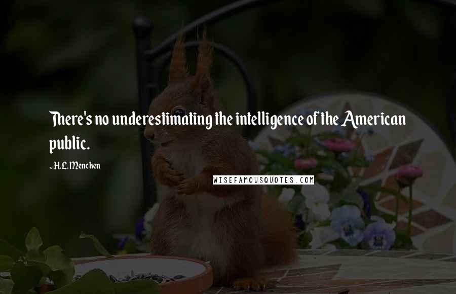 H.L. Mencken Quotes: There's no underestimating the intelligence of the American public.