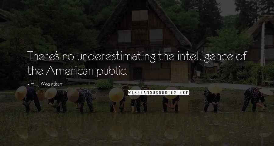 H.L. Mencken Quotes: There's no underestimating the intelligence of the American public.