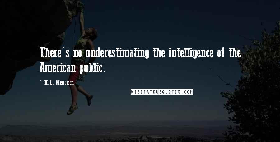 H.L. Mencken Quotes: There's no underestimating the intelligence of the American public.