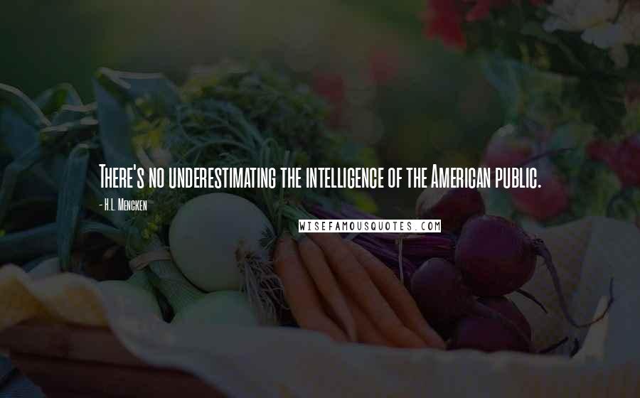 H.L. Mencken Quotes: There's no underestimating the intelligence of the American public.