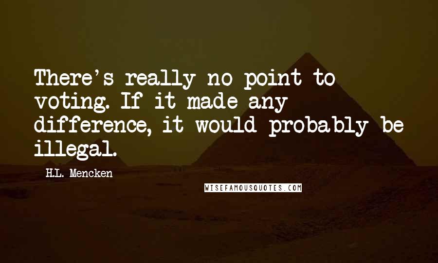 H.L. Mencken Quotes: There's really no point to voting. If it made any difference, it would probably be illegal.