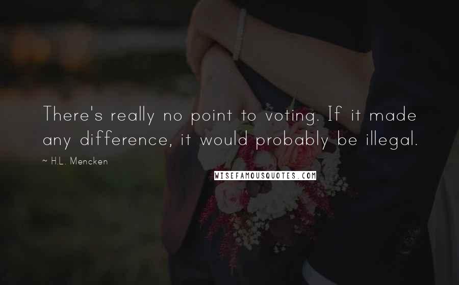 H.L. Mencken Quotes: There's really no point to voting. If it made any difference, it would probably be illegal.