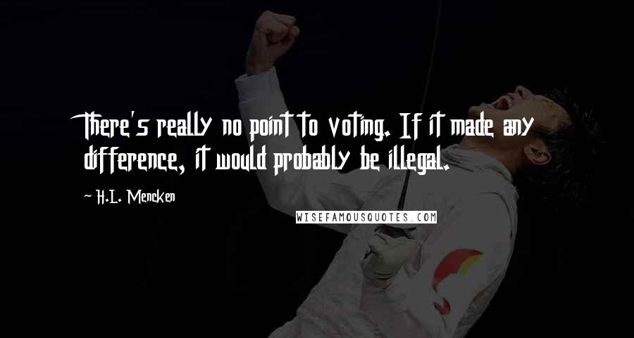 H.L. Mencken Quotes: There's really no point to voting. If it made any difference, it would probably be illegal.