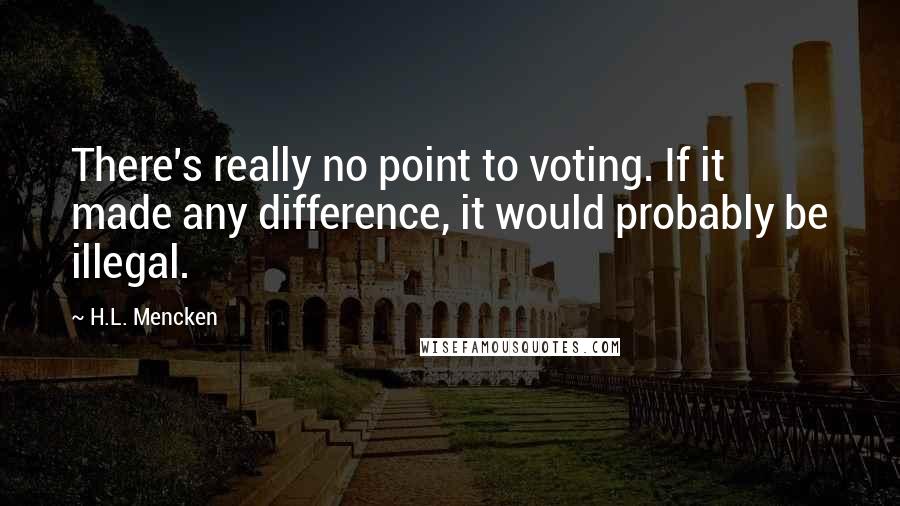 H.L. Mencken Quotes: There's really no point to voting. If it made any difference, it would probably be illegal.