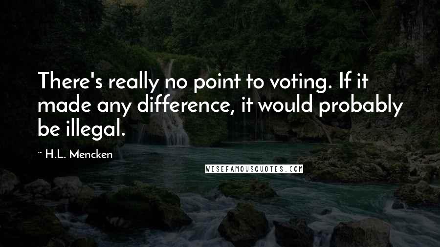 H.L. Mencken Quotes: There's really no point to voting. If it made any difference, it would probably be illegal.
