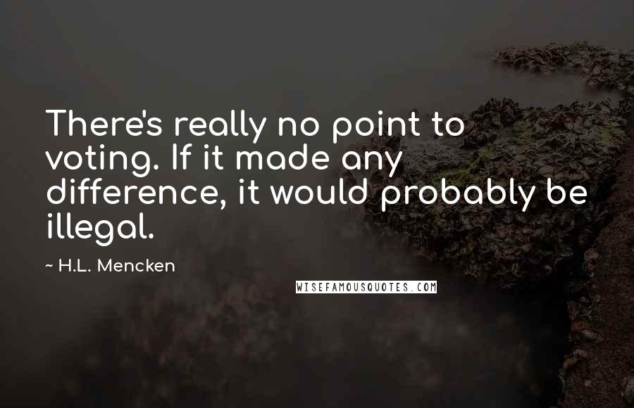 H.L. Mencken Quotes: There's really no point to voting. If it made any difference, it would probably be illegal.