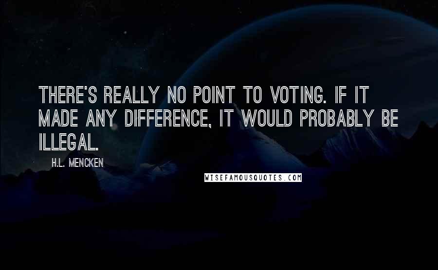 H.L. Mencken Quotes: There's really no point to voting. If it made any difference, it would probably be illegal.