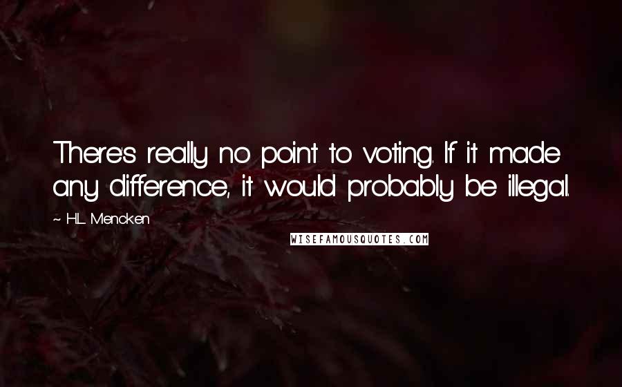 H.L. Mencken Quotes: There's really no point to voting. If it made any difference, it would probably be illegal.